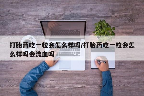 流产药在线购买打胎药吃一粒会怎么样吗/打胎药吃一粒会怎么样吗会流血吗