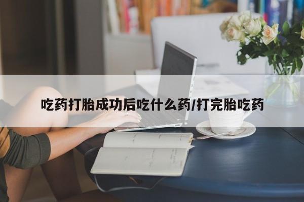流产药在线购买吃药打胎成功后吃什么药/打完胎吃药