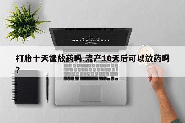 流产药在线购买打胎十天能放药吗.流产10天后可以放药吗？