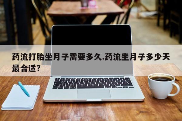 流产药在线购买药流打胎坐月子需要多久.药流坐月子多少天最合适?