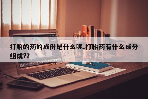流产药在线购买打胎的药的成份是什么呢.打胎药有什么成分组成?？