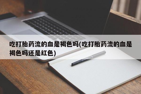 流产药在线购买吃打胎药流的血是褐色吗(吃打胎药流的血是褐色吗还是红色)