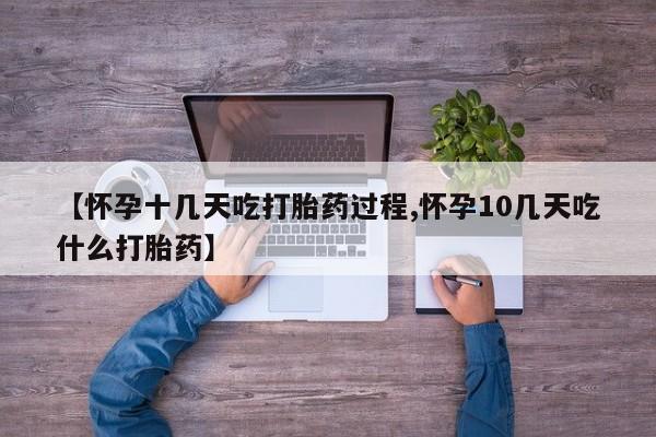 流产药在线购买【怀孕十几天吃打胎药过程,怀孕10几天吃什么打胎药】