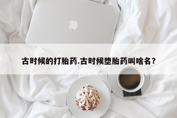流产药在线购买古时候的打胎药.古时候堕胎药叫啥名？