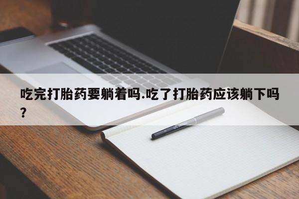 流产药在线购买吃完打胎药要躺着吗.吃了打胎药应该躺下吗？