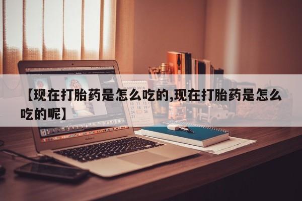 流产药在线购买【现在打胎药是怎么吃的,现在打胎药是怎么吃的呢】