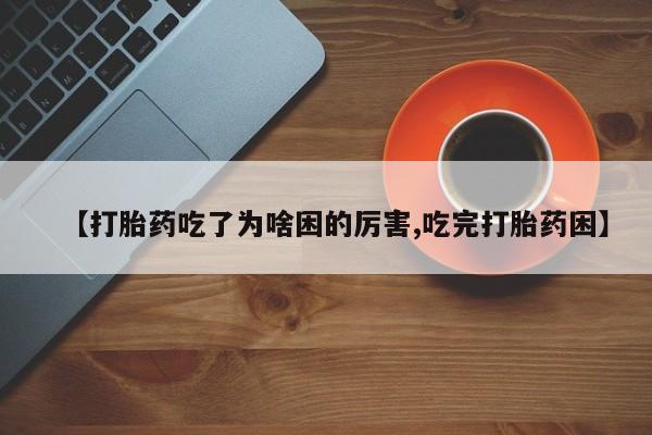 流产药在线购买【打胎药吃了为啥困的厉害,吃完打胎药困】