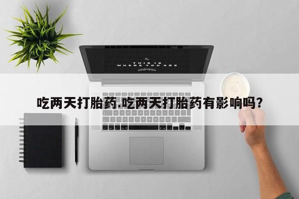 流产药在线购买吃两天打胎药.吃两天打胎药有影响吗？