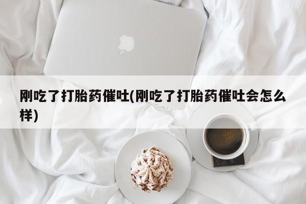 流产药在线购买刚吃了打胎药催吐(刚吃了打胎药催吐会怎么样)