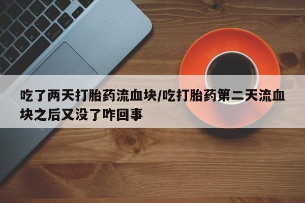 流产药在线购买吃了两天打胎药流血块/吃打胎药第二天流血块之后又没了咋回事