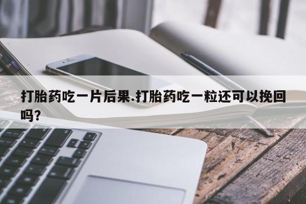 流产药在线购买打胎药吃一片后果.打胎药吃一粒还可以挽回吗？