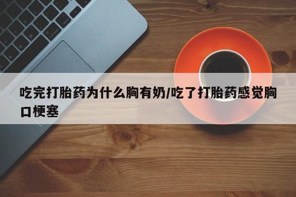 流产药在线购买吃完打胎药为什么胸有奶/吃了打胎药感觉胸口梗塞