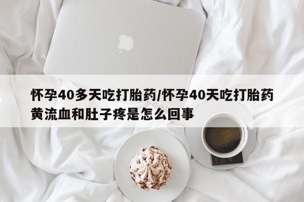 流产药在线购买怀孕40多天吃打胎药/怀孕40天吃打胎药黄流血和肚子疼是怎么回事