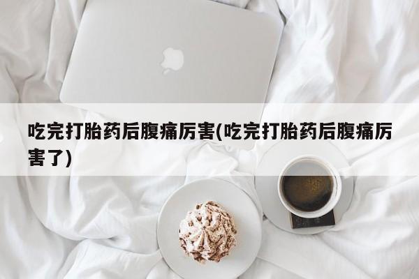 流产药在线购买吃完打胎药后腹痛厉害(吃完打胎药后腹痛厉害了)