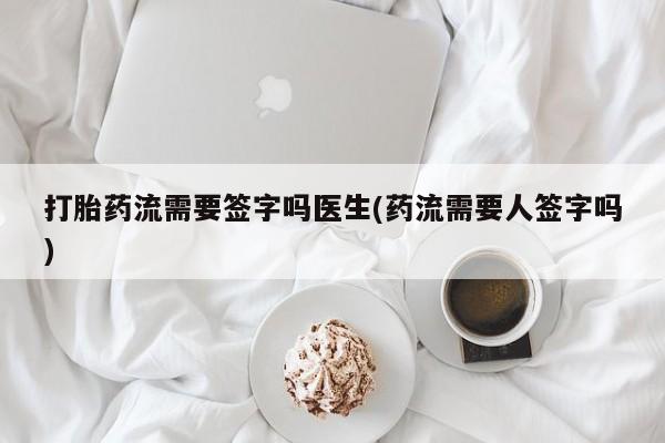 流产药在线购买打胎药流需要签字吗医生(药流需要人签字吗)