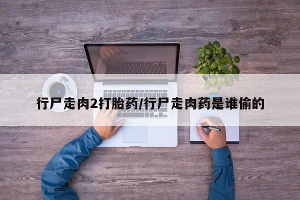 流产药在线购买行尸走肉2打胎药/行尸走肉药是谁偷的
