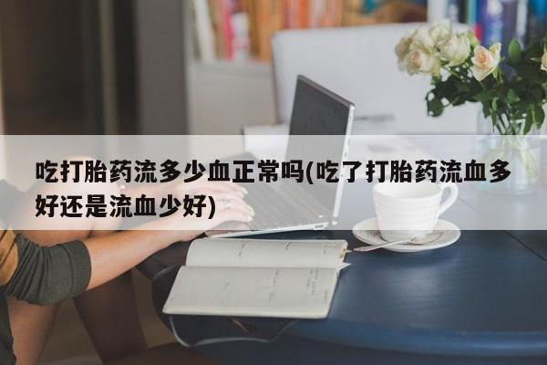 流产药在线购买吃打胎药流多少血正常吗(吃了打胎药流血多好还是流血少好)