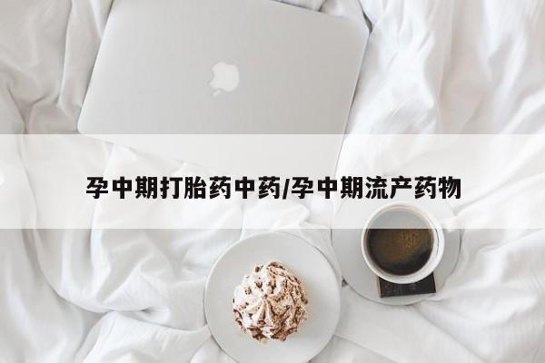 流产药在线购买孕中期打胎药中药/孕中期流产药物