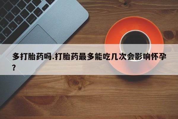 流产药在线购买多打胎药吗.打胎药最多能吃几次会影响怀孕？