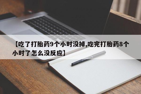 流产药在线购买【吃了打胎药9个小时没掉,吃完打胎药8个小时了怎么没反应】