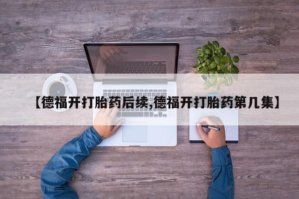 流产药在线购买【德福开打胎药后续,德福开打胎药第几集】
