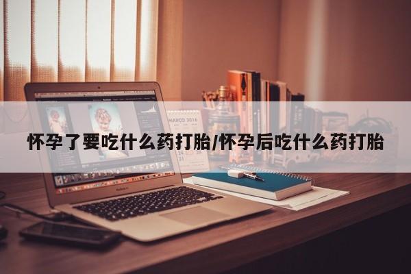 流产药在线购买怀孕了要吃什么药打胎/怀孕后吃什么药打胎
