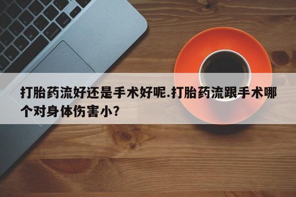 流产药在线购买打胎药流好还是手术好呢.打胎药流跟手术哪个对身体伤害小？