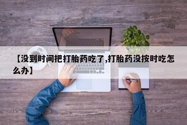 流产药在线购买【没到时间把打胎药吃了,打胎药没按时吃怎么办】