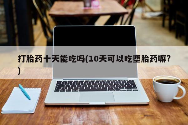 流产药在线购买打胎药十天能吃吗(10天可以吃堕胎药嘛?)