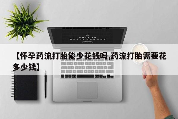 流产药在线购买【怀孕药流打胎能少花钱吗,药流打胎需要花多少钱】