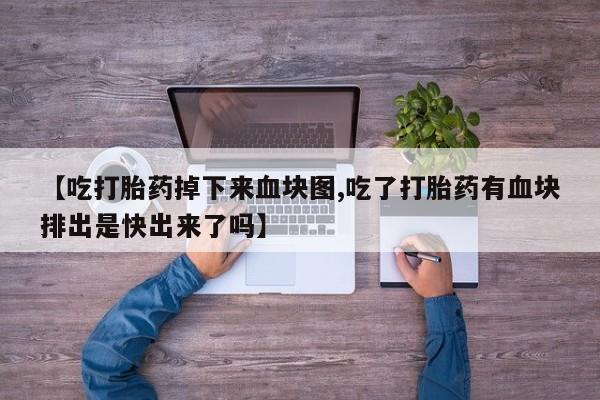 流产药在线购买【吃打胎药掉下来血块图,吃了打胎药有血块排出是快出来了吗】