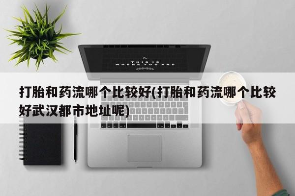 流产药在线购买打胎和药流哪个比较好(打胎和药流哪个比较好武汉都市地址呢)