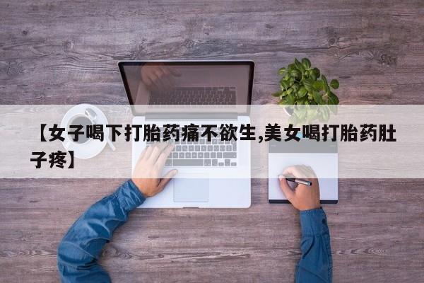 流产药在线购买【女子喝下打胎药痛不欲生,美女喝打胎药肚子疼】