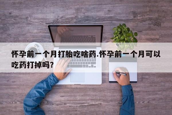 流产药在线购买怀孕前一个月打胎吃啥药.怀孕前一个月可以吃药打掉吗？