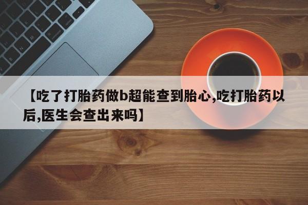 流产药在线购买【吃了打胎药做b超能查到胎心,吃打胎药以后,医生会查出来吗】