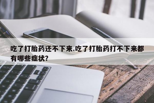 流产药在线购买吃了打胎药还不下来.吃了打胎药打不下来都有哪些症状？