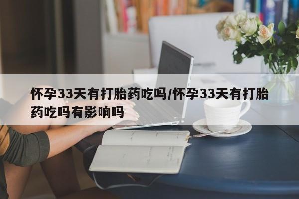 流产药在线购买怀孕33天有打胎药吃吗/怀孕33天有打胎药吃吗有影响吗