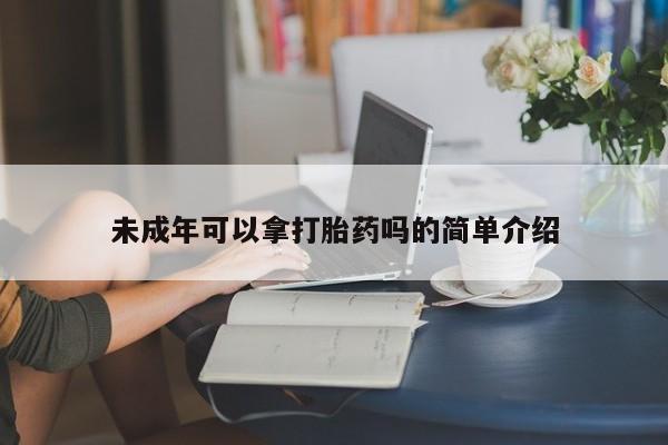 流产药在线购买未成年可以拿打胎药吗的简单介绍