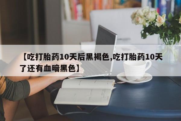 流产药在线购买【吃打胎药10天后黑褐色,吃打胎药10天了还有血暗黑色】