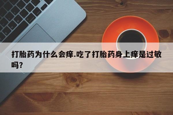 流产药在线购买打胎药为什么会痒.吃了打胎药身上痒是过敏吗？