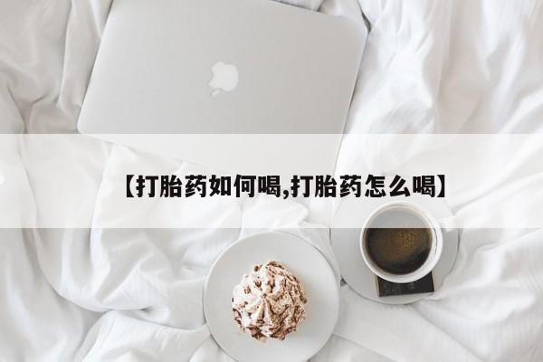 流产药在线购买【打胎药如何喝,打胎药怎么喝】