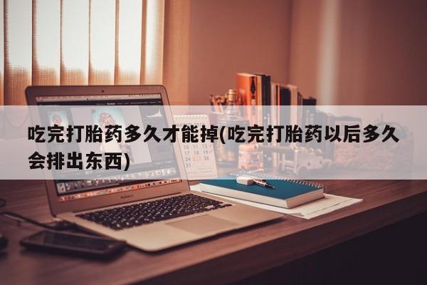 流产药在线购买吃完打胎药多久才能掉(吃完打胎药以后多久会排出东西)