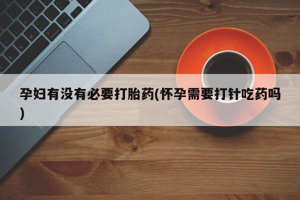 流产药在线购买孕妇有没有必要打胎药(怀孕需要打针吃药吗)