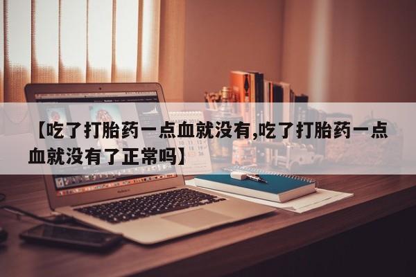 流产药在线购买【吃了打胎药一点血就没有,吃了打胎药一点血就没有了正常吗】