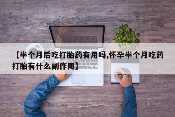 流产药在线购买【半个月后吃打胎药有用吗,怀孕半个月吃药打胎有什么副作用】