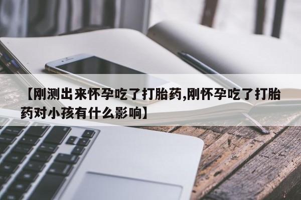 流产药在线购买【刚测出来怀孕吃了打胎药,刚怀孕吃了打胎药对小孩有什么影响】