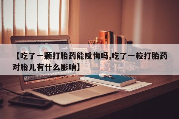 流产药在线购买【吃了一颗打胎药能反悔吗,吃了一粒打胎药对胎儿有什么影响】