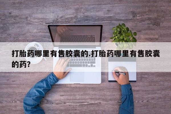 流产药在线购买打胎药哪里有售胶囊的.打胎药哪里有售胶囊的药?