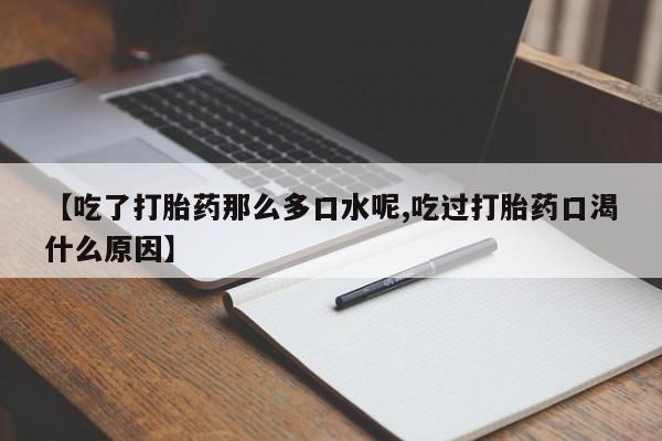 流产药在线购买【吃了打胎药那么多口水呢,吃过打胎药口渴什么原因】
