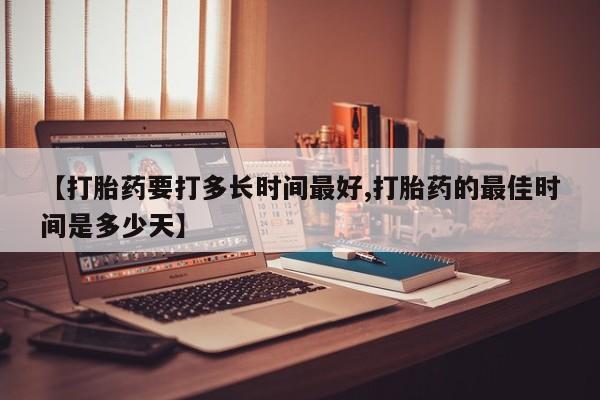 流产药在线购买【打胎药要打多长时间最好,打胎药的最佳时间是多少天】